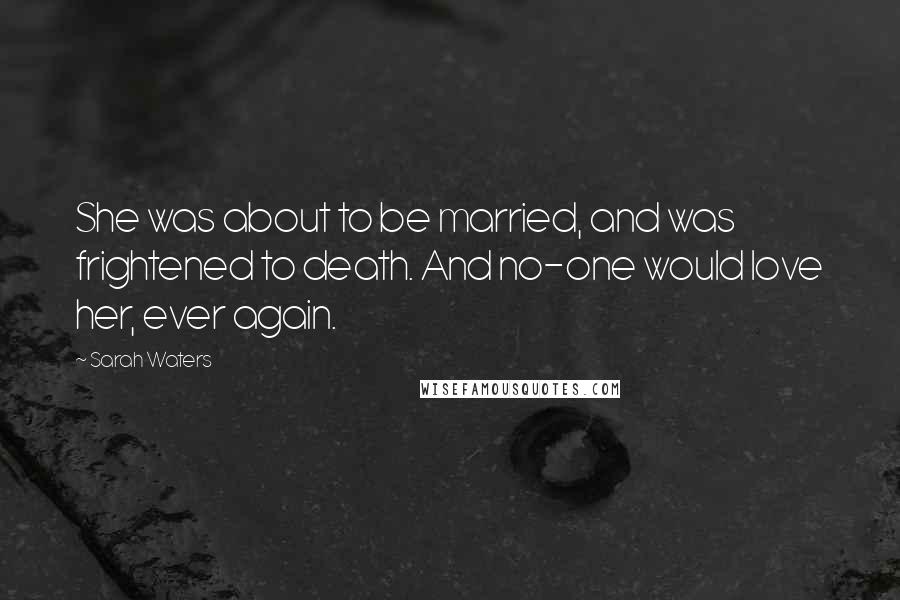 Sarah Waters Quotes: She was about to be married, and was frightened to death. And no-one would love her, ever again.