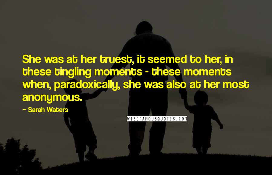 Sarah Waters Quotes: She was at her truest, it seemed to her, in these tingling moments - these moments when, paradoxically, she was also at her most anonymous.