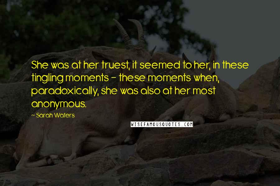 Sarah Waters Quotes: She was at her truest, it seemed to her, in these tingling moments - these moments when, paradoxically, she was also at her most anonymous.