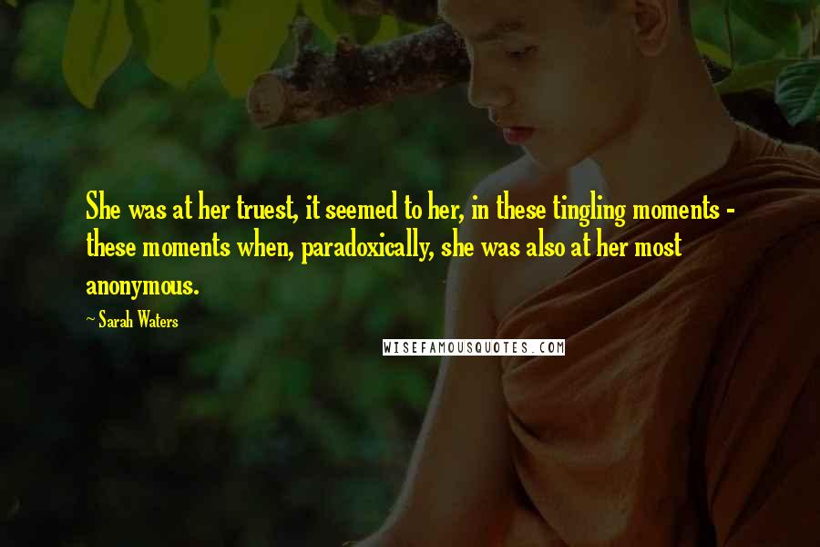 Sarah Waters Quotes: She was at her truest, it seemed to her, in these tingling moments - these moments when, paradoxically, she was also at her most anonymous.