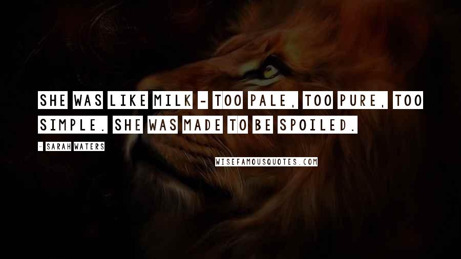 Sarah Waters Quotes: She was like milk - too pale, too pure, too simple. She was made to be spoiled.