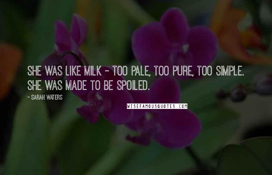 Sarah Waters Quotes: She was like milk - too pale, too pure, too simple. She was made to be spoiled.