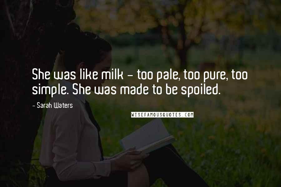 Sarah Waters Quotes: She was like milk - too pale, too pure, too simple. She was made to be spoiled.
