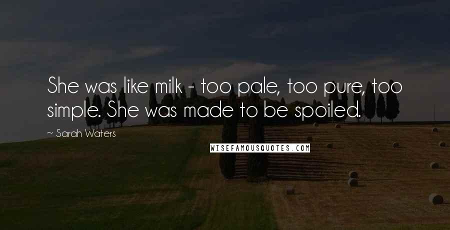 Sarah Waters Quotes: She was like milk - too pale, too pure, too simple. She was made to be spoiled.
