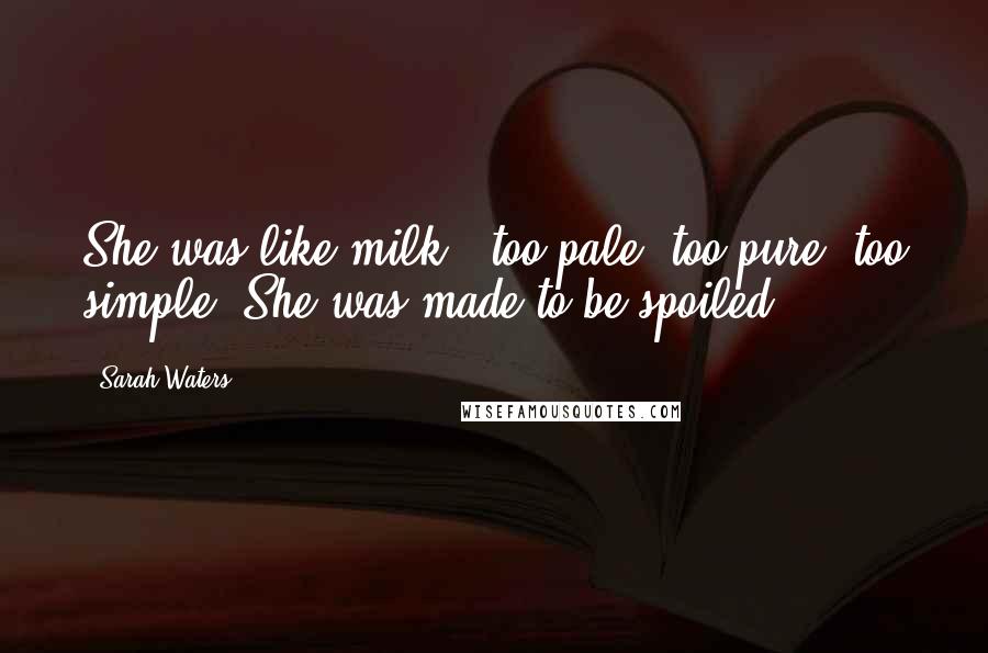 Sarah Waters Quotes: She was like milk - too pale, too pure, too simple. She was made to be spoiled.