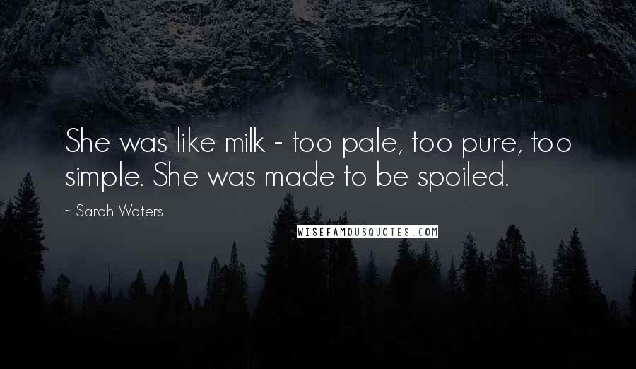 Sarah Waters Quotes: She was like milk - too pale, too pure, too simple. She was made to be spoiled.