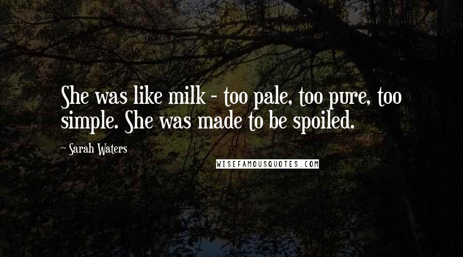 Sarah Waters Quotes: She was like milk - too pale, too pure, too simple. She was made to be spoiled.