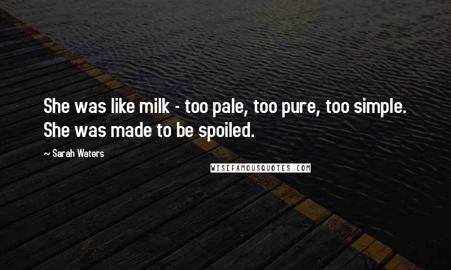Sarah Waters Quotes: She was like milk - too pale, too pure, too simple. She was made to be spoiled.