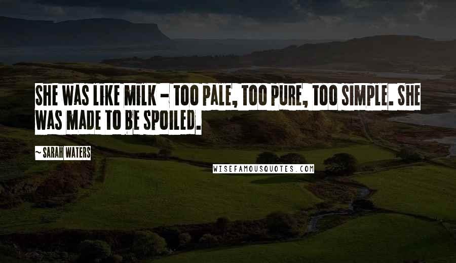 Sarah Waters Quotes: She was like milk - too pale, too pure, too simple. She was made to be spoiled.
