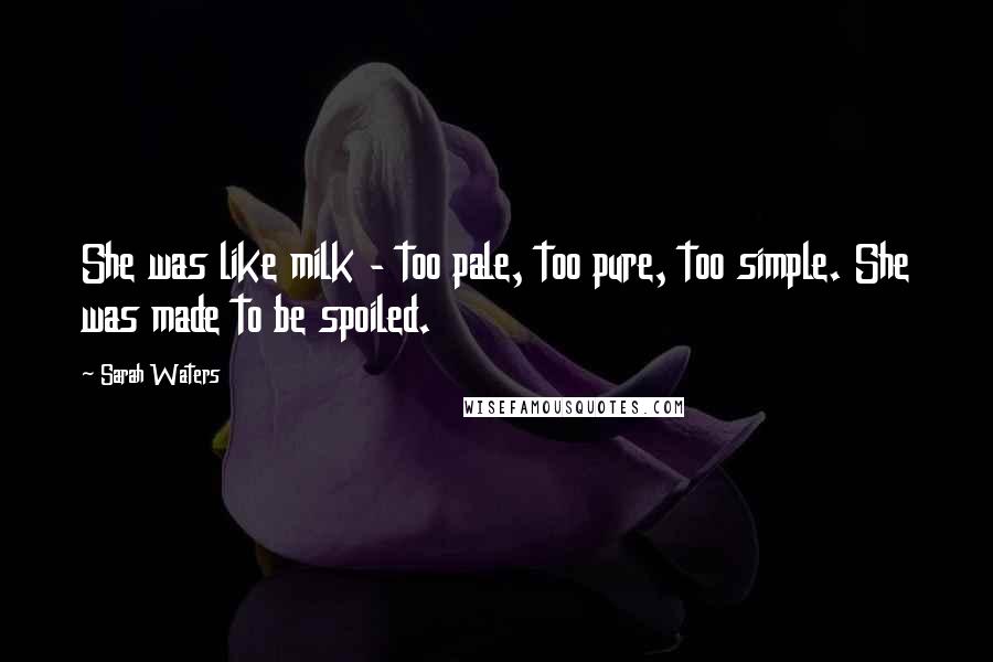 Sarah Waters Quotes: She was like milk - too pale, too pure, too simple. She was made to be spoiled.