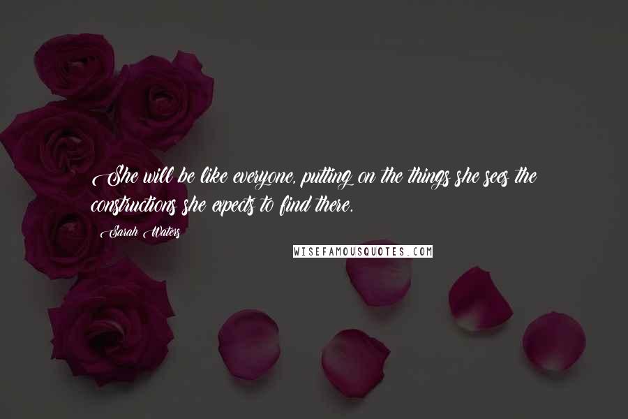 Sarah Waters Quotes: She will be like everyone, putting on the things she sees the constructions she expects to find there.
