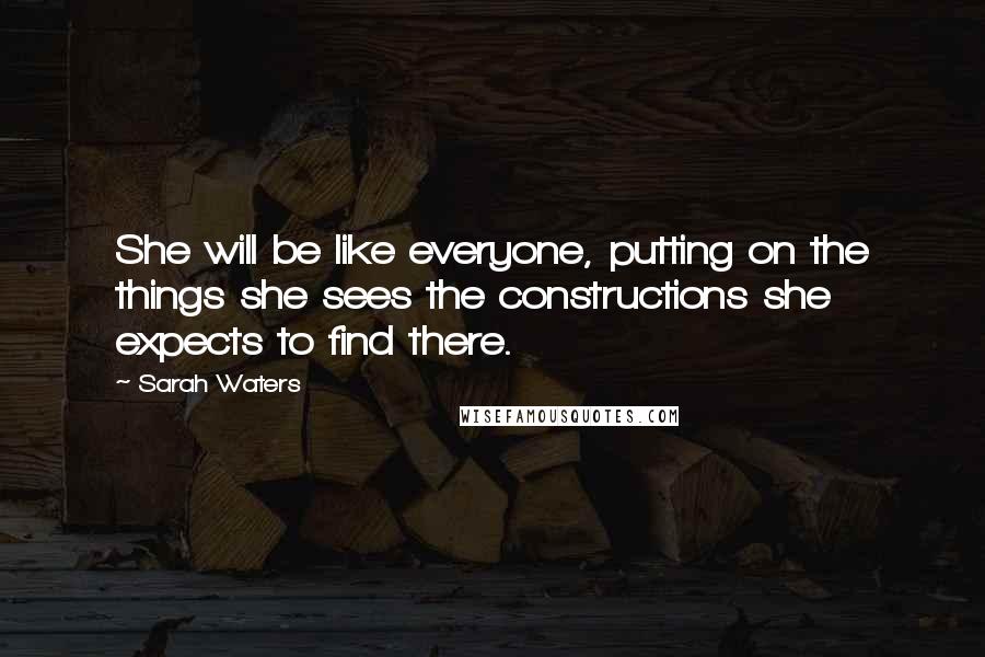 Sarah Waters Quotes: She will be like everyone, putting on the things she sees the constructions she expects to find there.