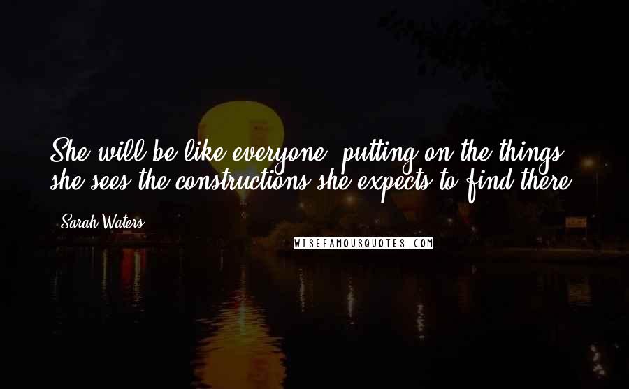 Sarah Waters Quotes: She will be like everyone, putting on the things she sees the constructions she expects to find there.