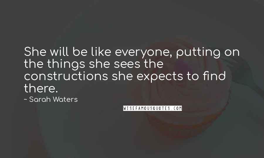 Sarah Waters Quotes: She will be like everyone, putting on the things she sees the constructions she expects to find there.