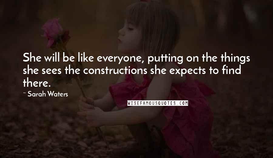 Sarah Waters Quotes: She will be like everyone, putting on the things she sees the constructions she expects to find there.