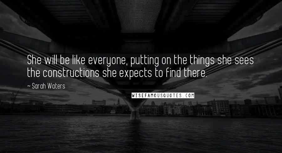 Sarah Waters Quotes: She will be like everyone, putting on the things she sees the constructions she expects to find there.