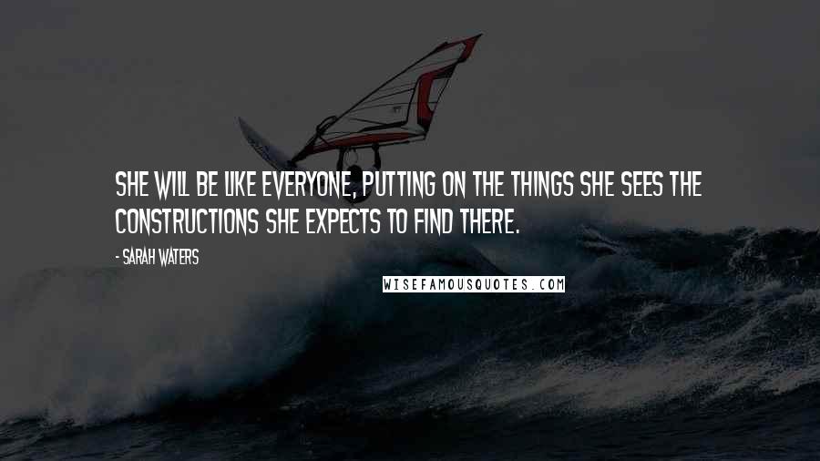 Sarah Waters Quotes: She will be like everyone, putting on the things she sees the constructions she expects to find there.