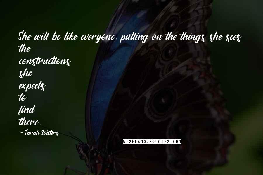 Sarah Waters Quotes: She will be like everyone, putting on the things she sees the constructions she expects to find there.