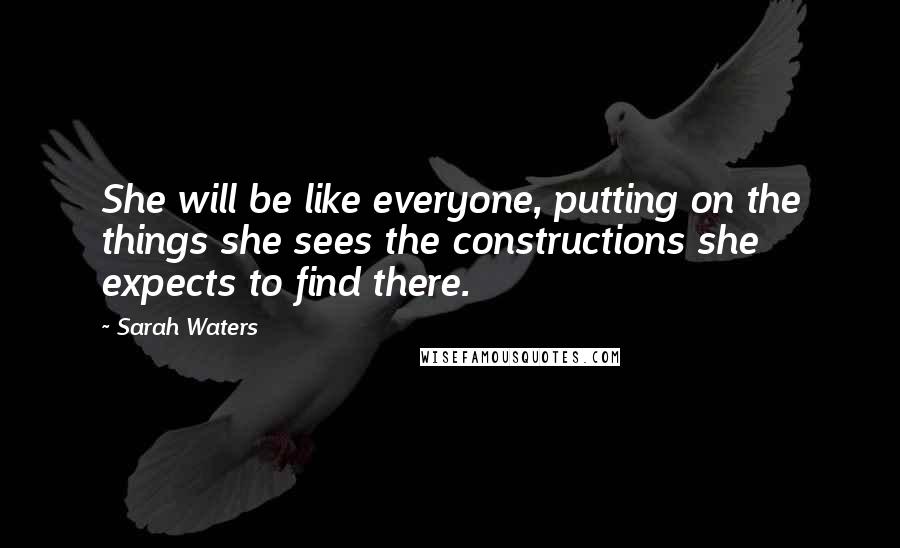 Sarah Waters Quotes: She will be like everyone, putting on the things she sees the constructions she expects to find there.