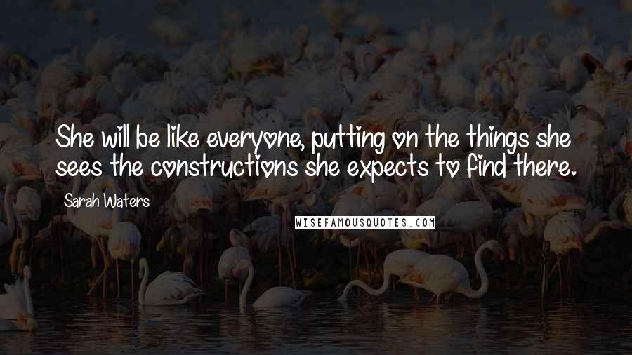 Sarah Waters Quotes: She will be like everyone, putting on the things she sees the constructions she expects to find there.