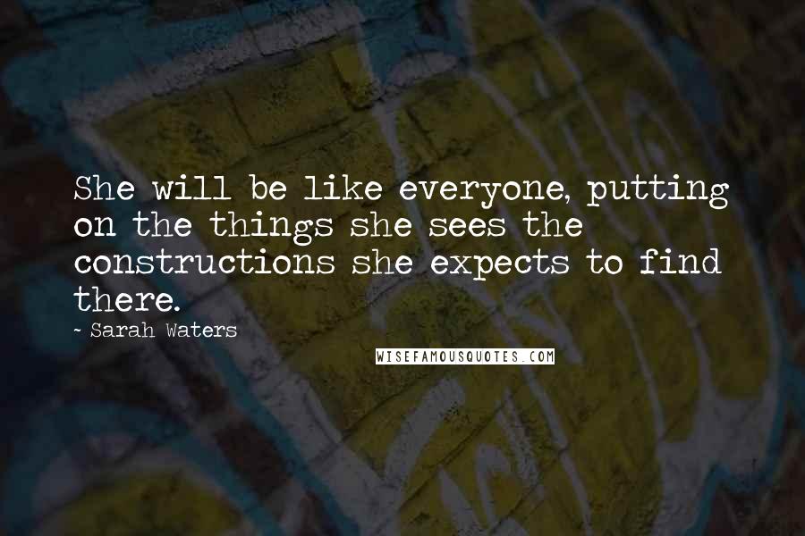 Sarah Waters Quotes: She will be like everyone, putting on the things she sees the constructions she expects to find there.