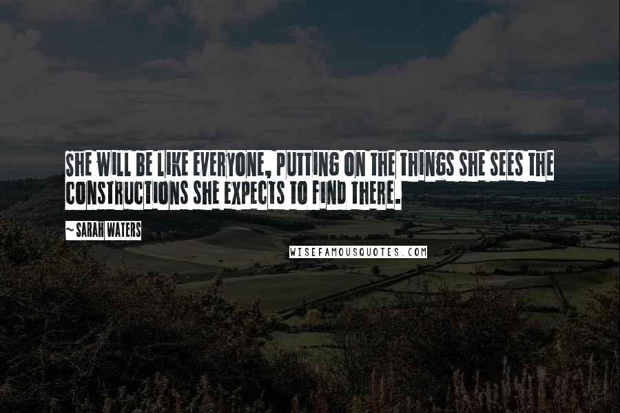 Sarah Waters Quotes: She will be like everyone, putting on the things she sees the constructions she expects to find there.