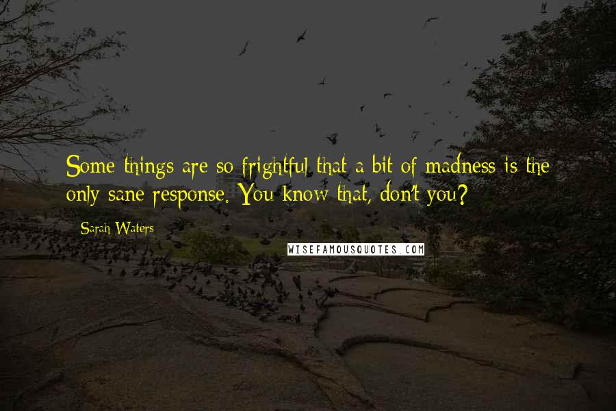 Sarah Waters Quotes: Some things are so frightful that a bit of madness is the only sane response. You know that, don't you?