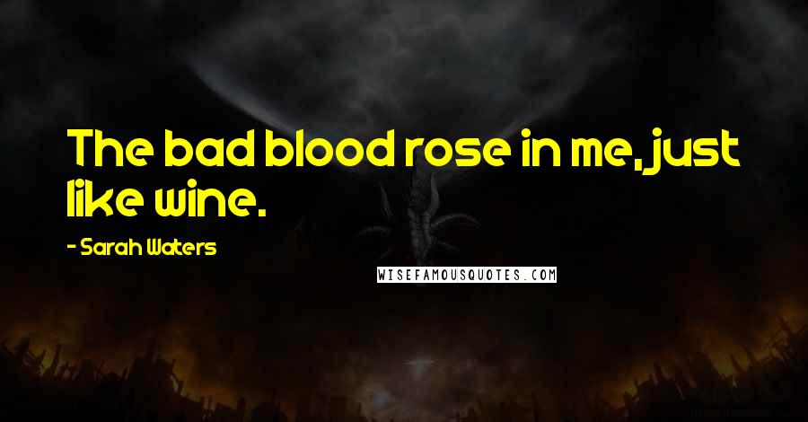 Sarah Waters Quotes: The bad blood rose in me, just like wine.