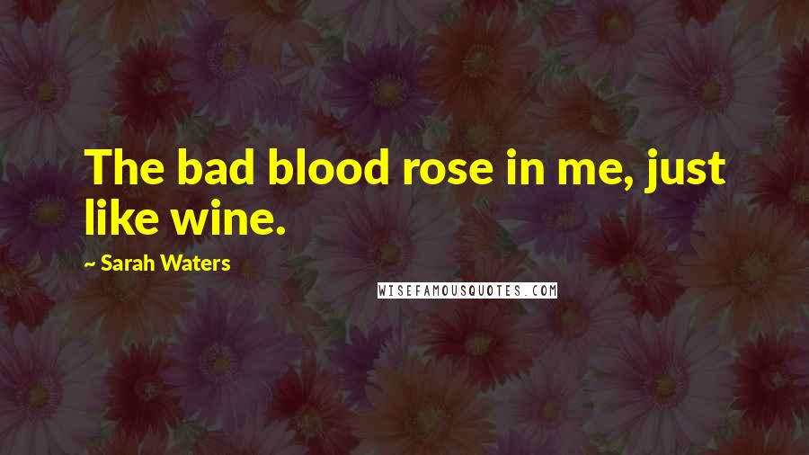 Sarah Waters Quotes: The bad blood rose in me, just like wine.