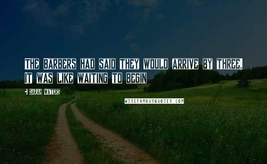 Sarah Waters Quotes: The Barbers had said they would arrive by three. It was like waiting to begin