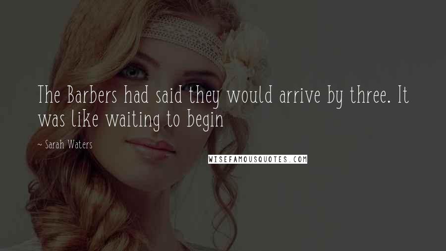 Sarah Waters Quotes: The Barbers had said they would arrive by three. It was like waiting to begin