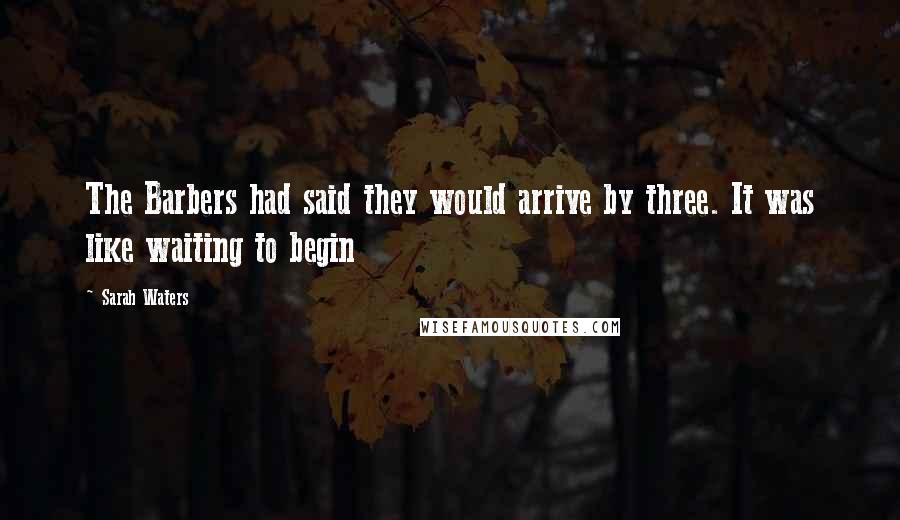 Sarah Waters Quotes: The Barbers had said they would arrive by three. It was like waiting to begin