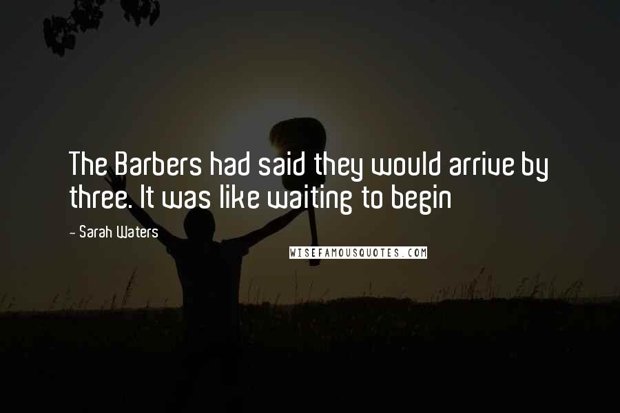 Sarah Waters Quotes: The Barbers had said they would arrive by three. It was like waiting to begin