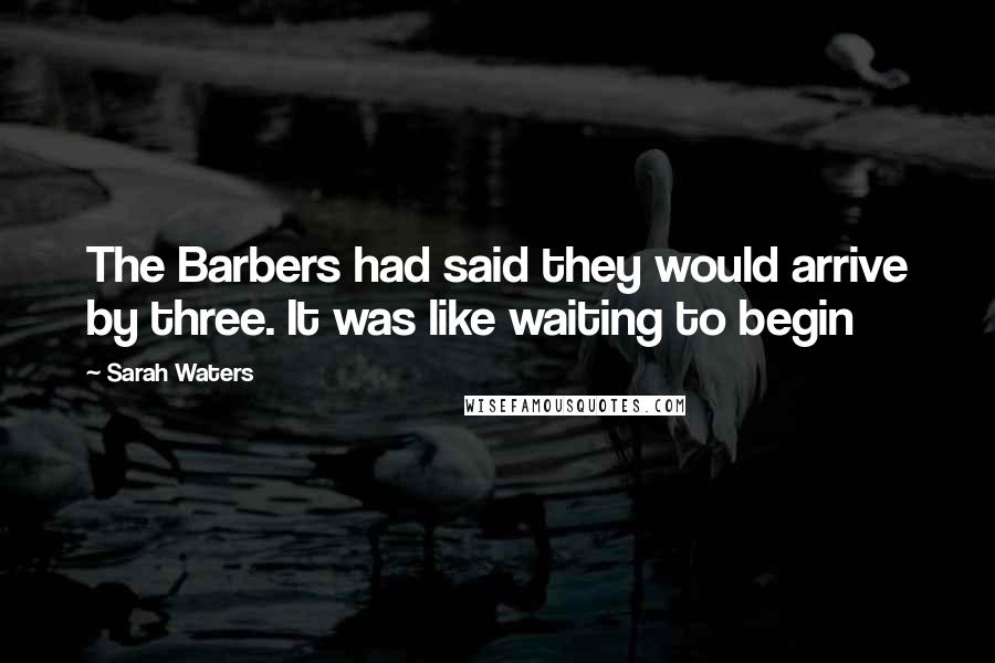 Sarah Waters Quotes: The Barbers had said they would arrive by three. It was like waiting to begin