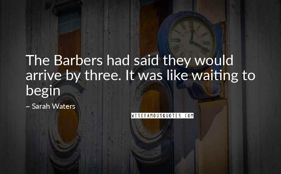 Sarah Waters Quotes: The Barbers had said they would arrive by three. It was like waiting to begin