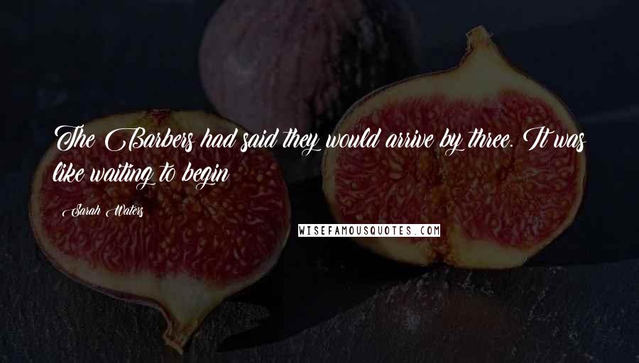 Sarah Waters Quotes: The Barbers had said they would arrive by three. It was like waiting to begin