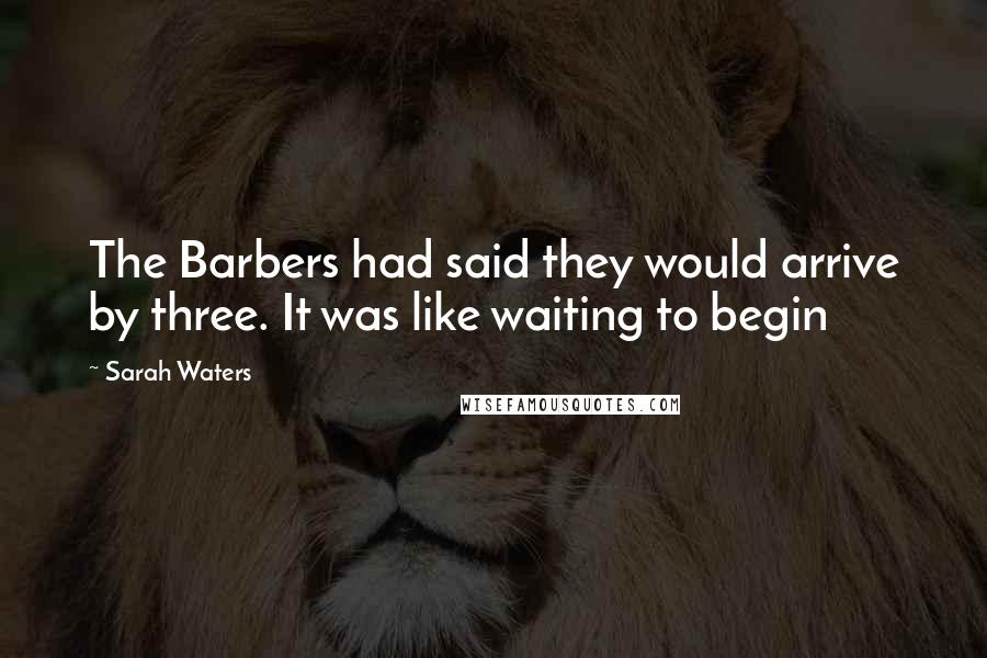Sarah Waters Quotes: The Barbers had said they would arrive by three. It was like waiting to begin