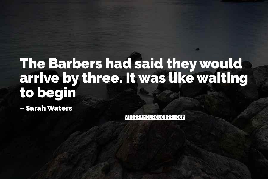 Sarah Waters Quotes: The Barbers had said they would arrive by three. It was like waiting to begin