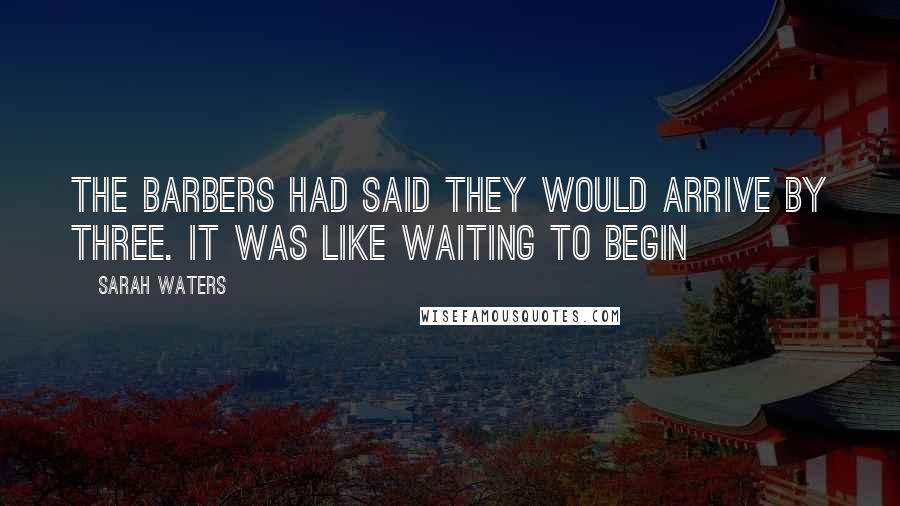Sarah Waters Quotes: The Barbers had said they would arrive by three. It was like waiting to begin