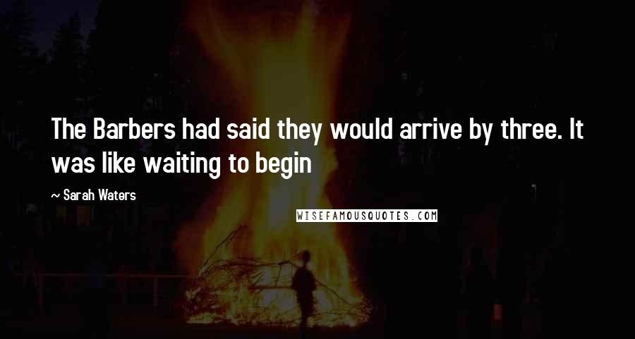 Sarah Waters Quotes: The Barbers had said they would arrive by three. It was like waiting to begin