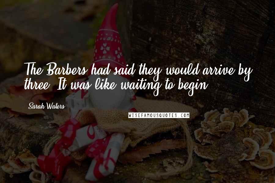 Sarah Waters Quotes: The Barbers had said they would arrive by three. It was like waiting to begin