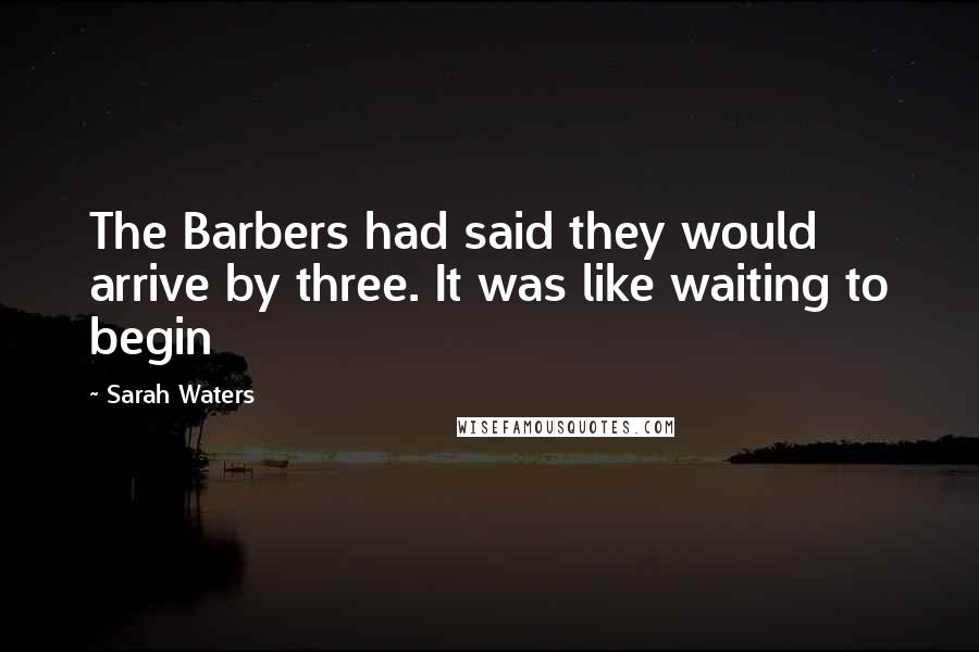 Sarah Waters Quotes: The Barbers had said they would arrive by three. It was like waiting to begin