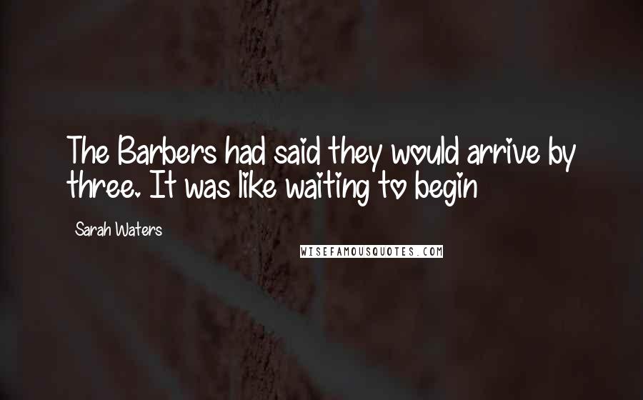 Sarah Waters Quotes: The Barbers had said they would arrive by three. It was like waiting to begin