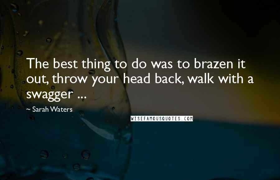 Sarah Waters Quotes: The best thing to do was to brazen it out, throw your head back, walk with a swagger ...