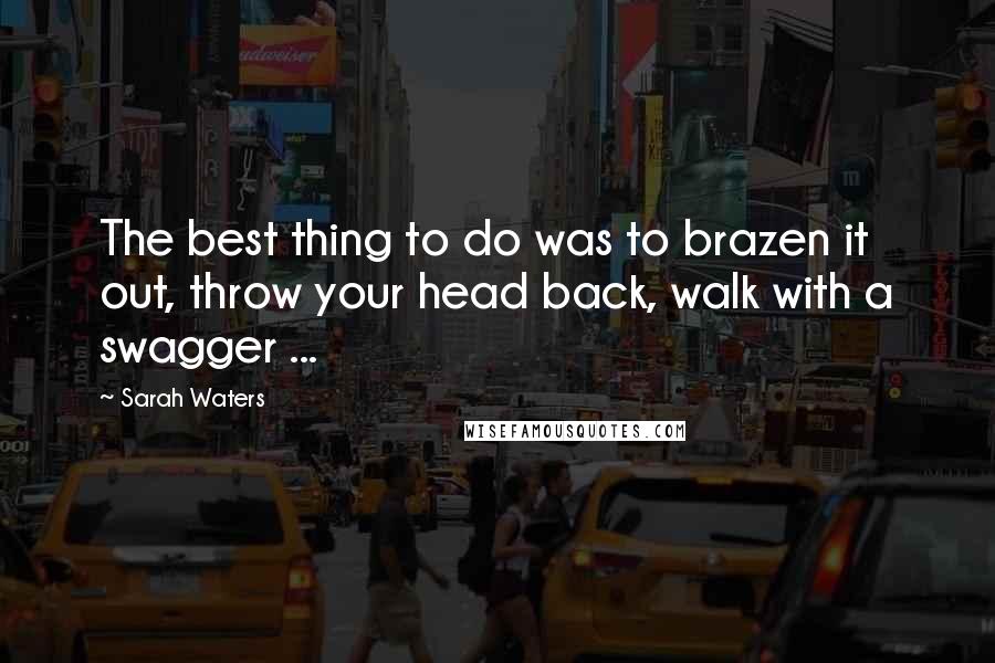 Sarah Waters Quotes: The best thing to do was to brazen it out, throw your head back, walk with a swagger ...