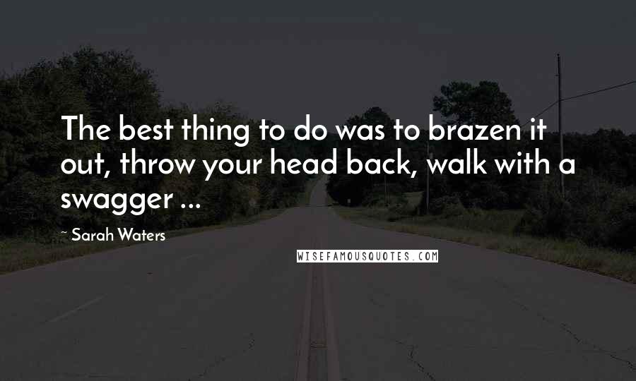 Sarah Waters Quotes: The best thing to do was to brazen it out, throw your head back, walk with a swagger ...