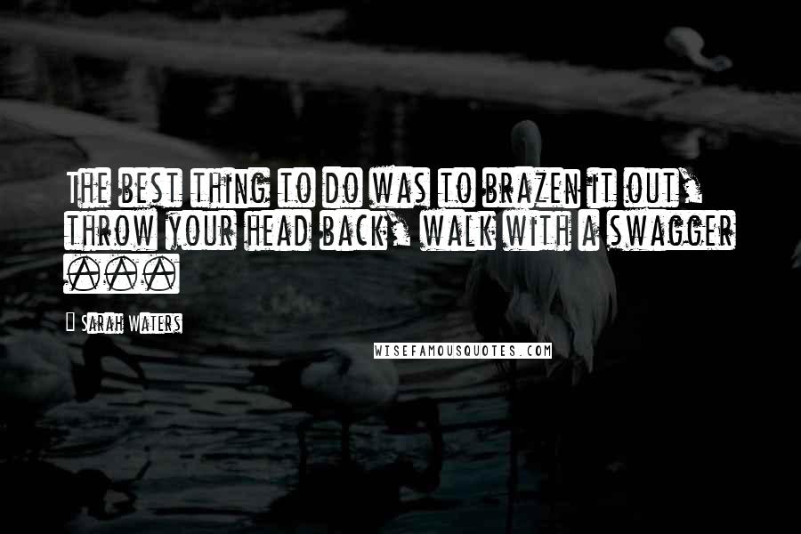 Sarah Waters Quotes: The best thing to do was to brazen it out, throw your head back, walk with a swagger ...