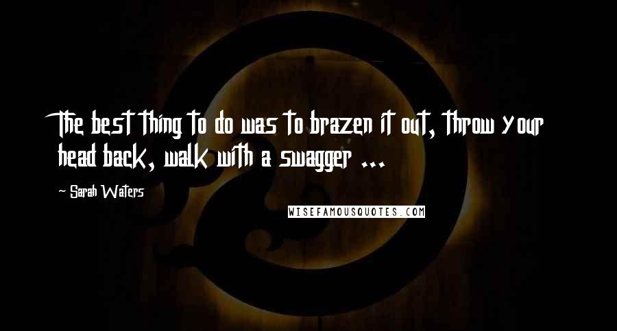 Sarah Waters Quotes: The best thing to do was to brazen it out, throw your head back, walk with a swagger ...