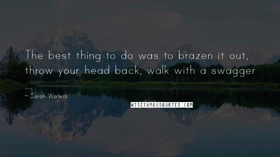 Sarah Waters Quotes: The best thing to do was to brazen it out, throw your head back, walk with a swagger ...