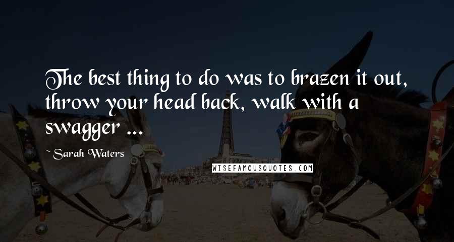 Sarah Waters Quotes: The best thing to do was to brazen it out, throw your head back, walk with a swagger ...